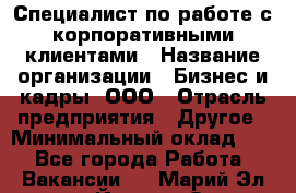 Специалист по работе с корпоративными клиентами › Название организации ­ Бизнес и кадры, ООО › Отрасль предприятия ­ Другое › Минимальный оклад ­ 1 - Все города Работа » Вакансии   . Марий Эл респ.,Йошкар-Ола г.